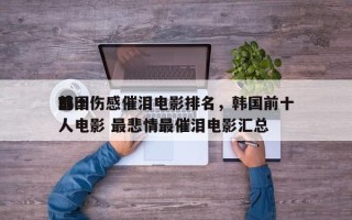 前十
韩国伤感催泪电影排名，韩国前十
感人电影 最悲情最催泪电影汇总