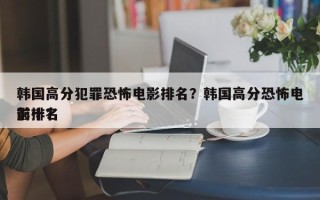 韩国高分犯罪恐怖电影排名？韩国高分恐怖电影排名
前十？