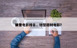 前十
特警电影排名，特警题材电影？