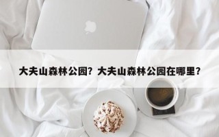 大夫山森林公园？大夫山森林公园在哪里？
