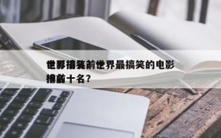 世界搞笑前十
电影排名？世界最搞笑的电影排名
榜前十名？