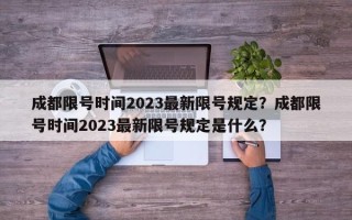 成都限号时间2023最新限号规定？成都限号时间2023最新限号规定是什么？