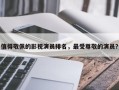 值得敬佩的影视演员排名，最受尊敬的演员？