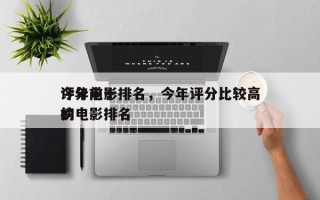 今年前十
评分电影排名，今年评分比较高
的电影排名
榜