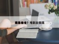 电影前十
高手排名？电影比较高
排名
？