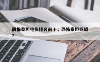 前十
恐怖泰坦电影排名前十，恐怖泰坦巨蟒？