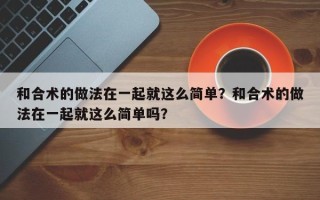 和合术的做法在一起就这么简单？和合术的做法在一起就这么简单吗？