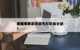法国电影前十
金曲排名，法国电影歌曲全部？