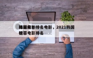 韩国前十
犯罪电影排名电影，2021韩国犯罪电影排名
榜