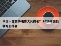 中国十部战争电影大片排名？2020中国战争电影排名
榜？