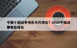 中国十部战争电影大片排名？2020中国战争电影排名
榜？
