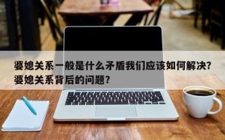 婆媳关系一般是什么矛盾我们应该如何解决？婆媳关系背后的问题？