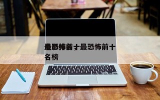 最恐怖前十
电影排名，最恐怖前十
电影排名榜