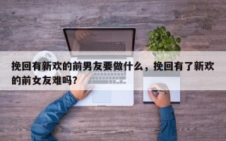 挽回有新欢的前男友要做什么，挽回有了新欢的前女友难吗？