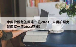 中国护照免签国家一览2023，中国护照免签国家一览2023亚洲？