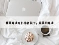 前十
最美导演电影排名前十，最美的导演
