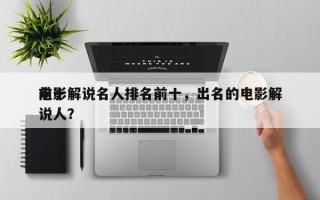 前十
电影解说名人排名前十，出名的电影解说人？