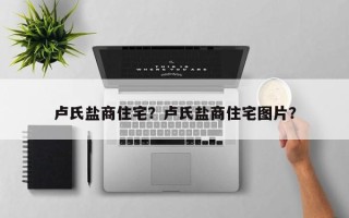 卢氏盐商住宅？卢氏盐商住宅图片？