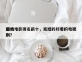 前十
完结电影排名前十，完结的好看的电视剧？