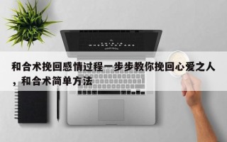 和合术挽回感情过程一步步教你挽回心爱之人，和合术简单方法