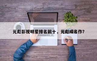 元彪影视明星排名前十，元彪成名作？