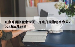 几点升国旗北京今天，几点升国旗北京今天2023年8月26日
