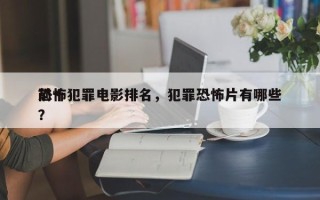 前十
恐怖犯罪电影排名，犯罪恐怖片有哪些？