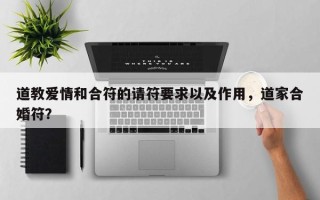 道教爱情和合符的请符要求以及作用，道家合婚符？