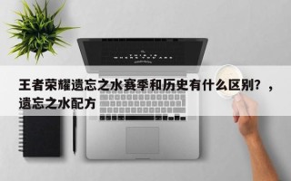 王者荣耀遗忘之水赛季和历史有什么区别？，遗忘之水配方