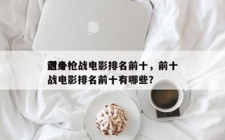 前十
近身枪战电影排名前十，前十
近身枪战电影排名前十有哪些？