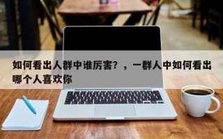 如何看出人群中谁厉害？，一群人中如何看出哪个人喜欢你