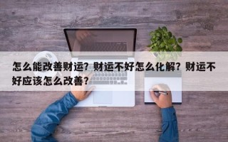 怎么能改善财运？财运不好怎么化解？财运不好应该怎么改善？