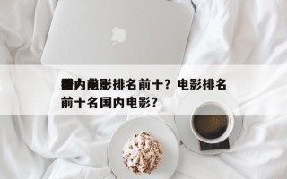 国内前十
潜力电影排名前十？电影排名
榜前十名国内电影？