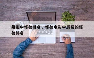前十
电影中怪兽排名，怪兽电影中最强的怪兽排名
