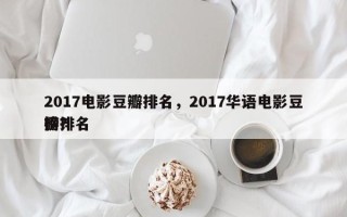2017电影豆瓣排名，2017华语电影豆瓣排名
榜？
