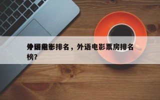 中国前十
外语电影排名，外语电影票房排名
榜？
