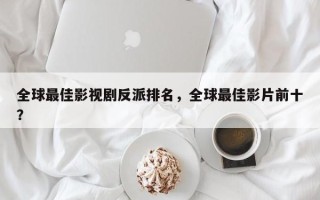 全球最佳影视剧反派排名，全球最佳影片前十？