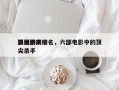 影视剧前十
顶级杀手排名，六部电影中的顶尖杀手