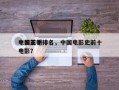 中国前十
电影王朝排名，中国电影史前十
电影？