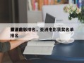 亚洲前十
催泪电影排名，亚洲电影获奖名单排名