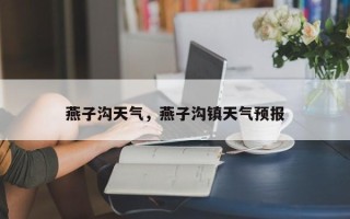 燕子沟天气，燕子沟镇天气预报