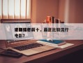 近期流行前十
电影排名前十，最近比较流行电影？