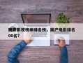 国产影视榜单排名榜，国产电影排名
榜前100名？