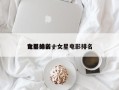 女星的前十
电影排名，女星电影排名
？