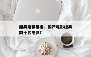 国产电影前十
经典之作排名，国产电影经典前十名电影？