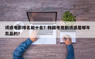 诱惑电影排名前十名？韩国电视剧诱惑是哪年出品的？