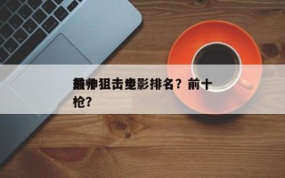 前十
最帅狙击电影排名？前十
最帅狙击步枪？