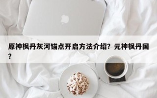 原神枫丹灰河锚点开启方法介绍？元神枫丹国？
