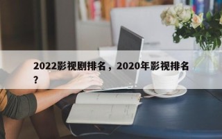 2022影视剧排名，2020年影视排名
？