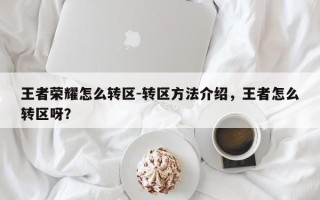 王者荣耀怎么转区-转区方法介绍，王者怎么转区呀？